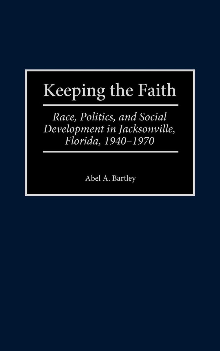 Keeping the Faith: Race, Politics, and Social Development in Jacksonville, Florida, 1940-1970 (Contributions in American History)