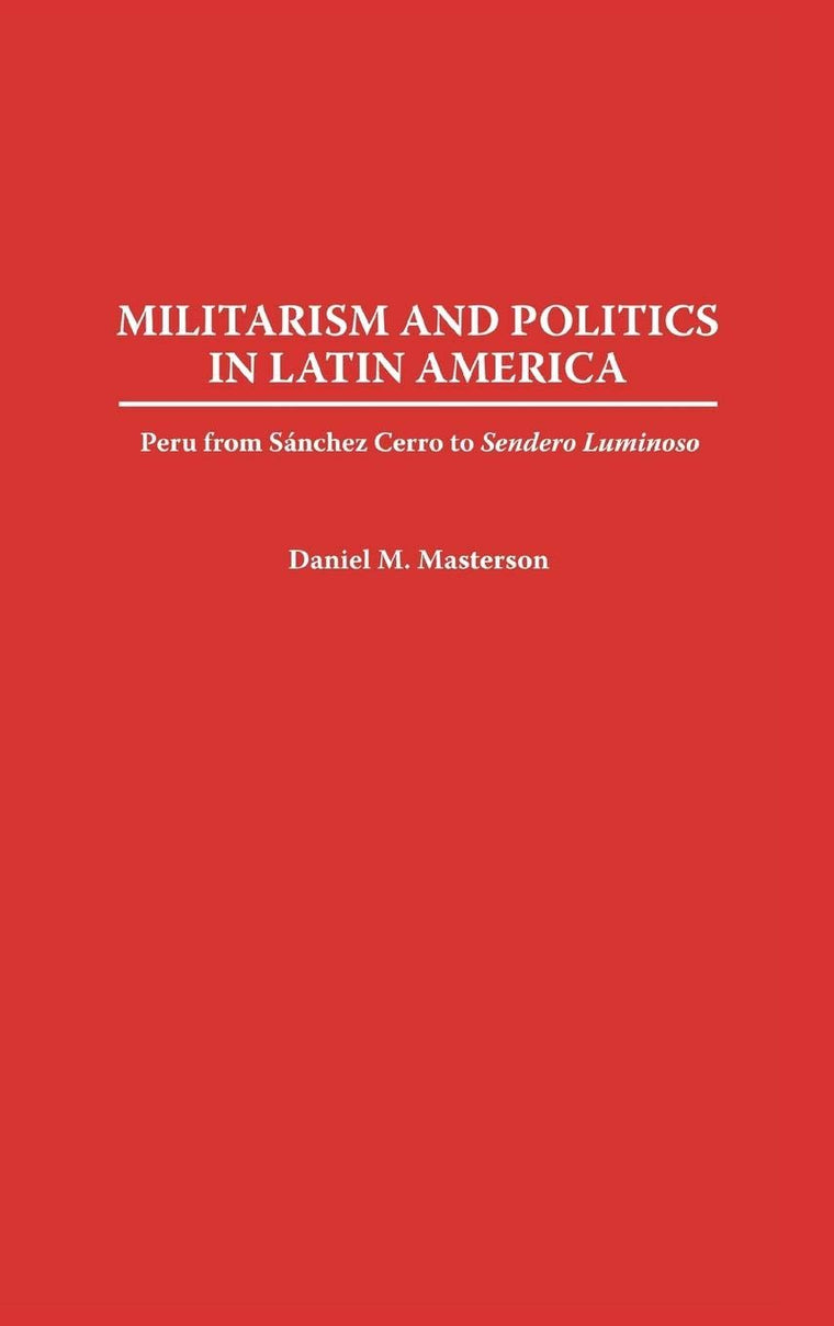 Militarism and Politics in Latin America: Peru from Sanchez Cerro to Sendero Luminoso (Contributions in Military Studies)