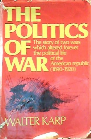The politics of war: The story of two wars which altered forever the political life of the American Republic (1890-1920)