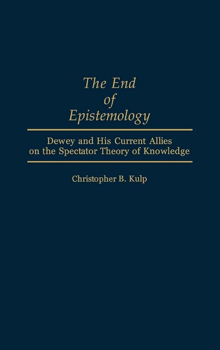 The End of Epistemology: Dewey and His Current Allies on the Spectator Theory of Knowledge (Contributions in Philosophy)