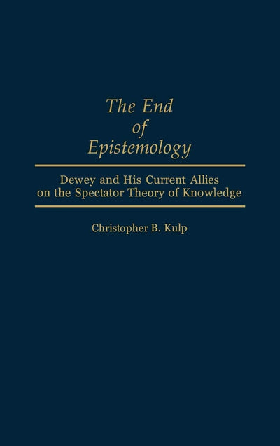 The End of Epistemology: Dewey and His Current Allies on the Spectator Theory of Knowledge (Contributions in Philosophy)