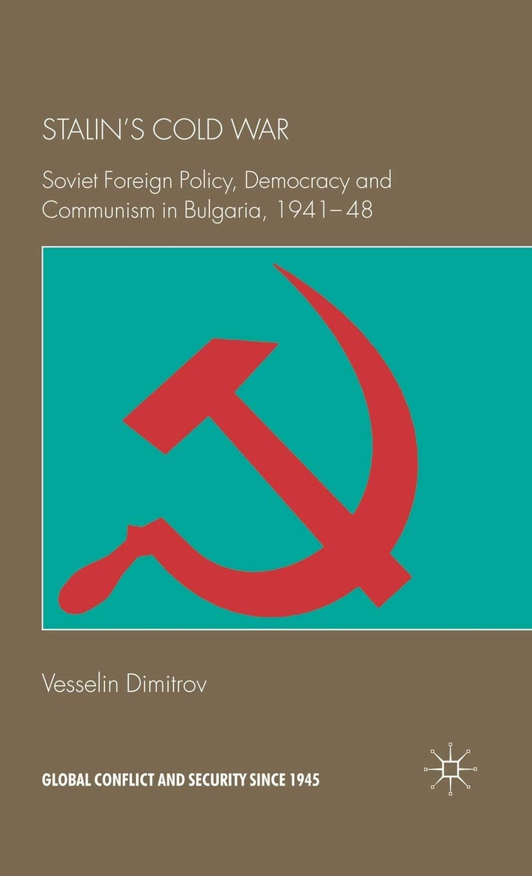 Stalin's Cold War: Soviet Foreign Policy, Democracy and Communism in Bulgaria, 1941-48 (Global Conflict and Security since 1945)