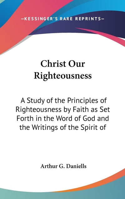 Christ Our Righteousness: A Study of the Principles of Righteousness by Faith as Set Forth in the Word of God and the Writings of the Spirit of
