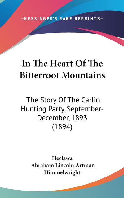 In The Heart Of The Bitterroot Mountains: The Story Of The Carlin Hunting Party, September-December, 1893 (1894)