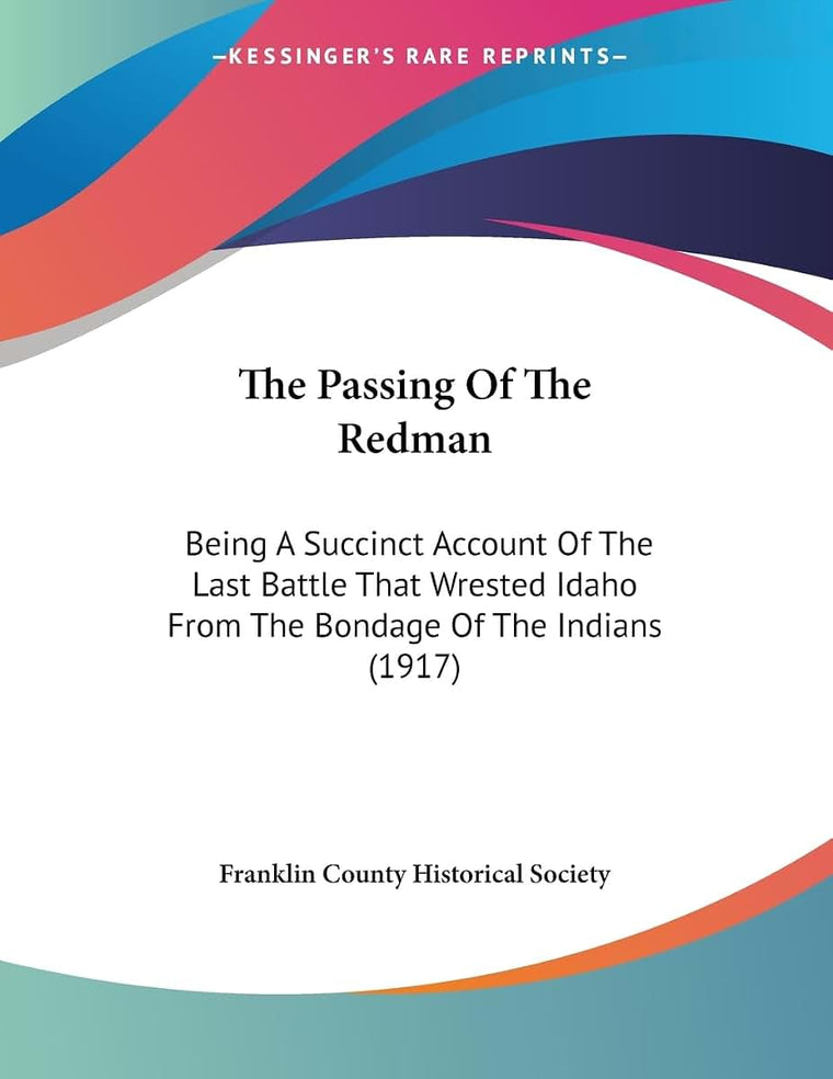 The Passing Of The Redman: Being A Succinct Account Of The Last Battle That Wrested Idaho From The Bondage Of The Indians (1917)