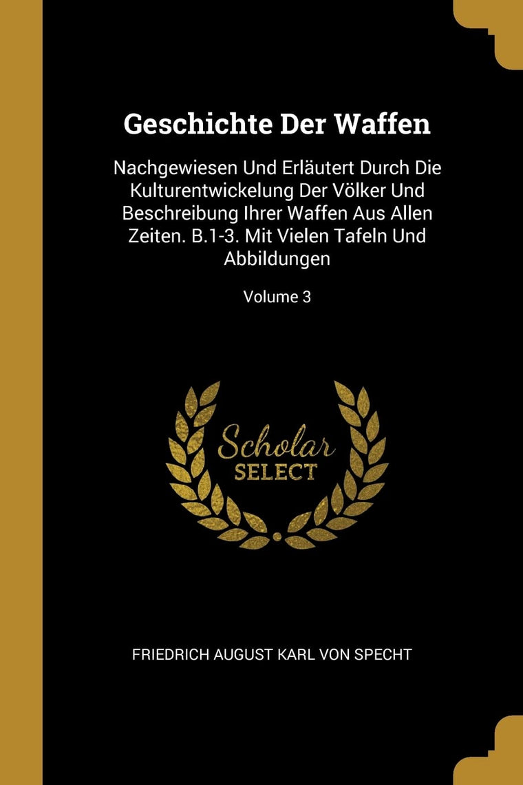 Geschichte Der Waffen: Nachgewiesen Und Erlutert Durch Die Kulturentwickelung Der Vlker Und Beschreibung Ihrer Waffen Aus Allen Zeiten. B.1-3. Mit ... Und Abbildungen; Volume 3 (German Edition)