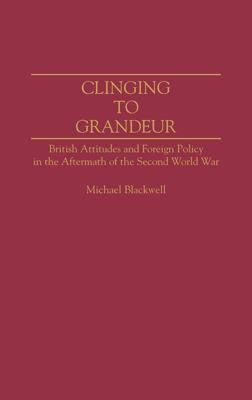 Clinging to Grandeur: British Attitudes and Foreign Policy in the Aftermath of the Second World War (Contributions to the Study of World History)