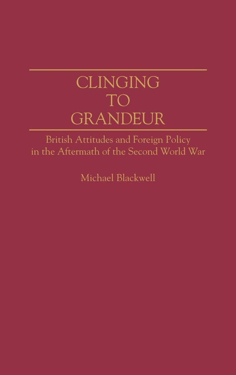 Clinging to Grandeur: British Attitudes and Foreign Policy in the Aftermath of the Second World War (Contributions to the Study of World History)