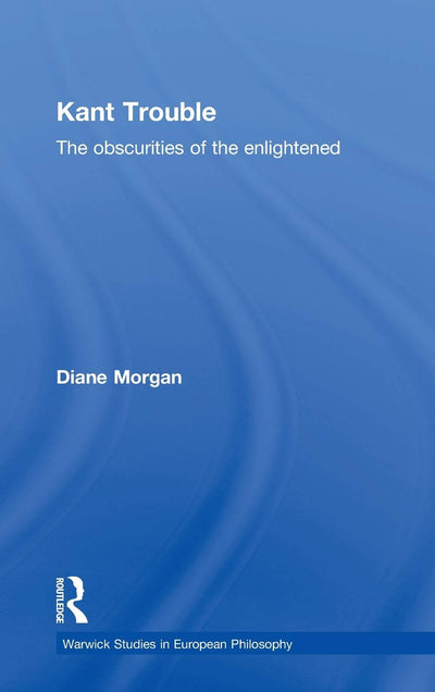 Kant Trouble: Obscurities of the Enlightened (Warwick Studies in European Philosophy)
