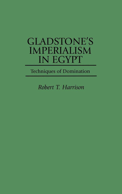 Gladstone's Imperialism in Egypt: Techniques of Domination (Contributions to the Study of World History)