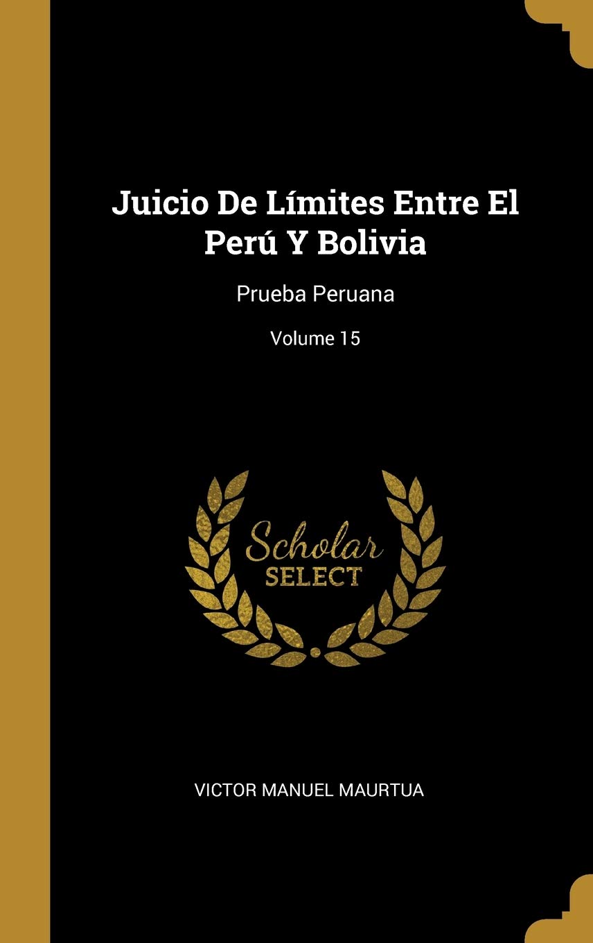 Juicio De Límites Entre El Perú Y Bolivia: Prueba Peruana; Volume 15 (Spanish Edition)