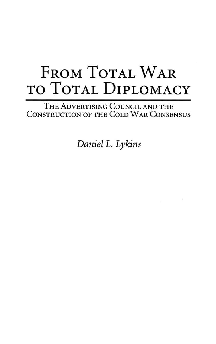 From Total War to Total Diplomacy: The Advertising Council and the Construction of the Cold War Consensus