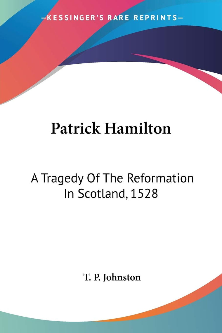 Patrick Hamilton: A Tragedy Of The Reformation In Scotland, 1528