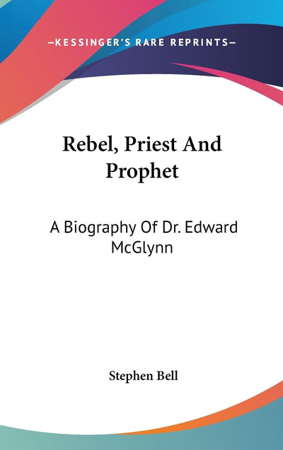 Rebel, Priest And Prophet: A Biography Of Dr. Edward McGlynn