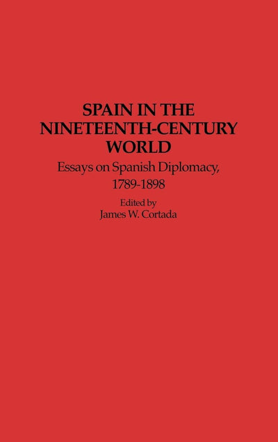 Spain in the Nineteenth-Century World: Essays on Spanish Diplomacy, 1789-1898 (Contributions to the Study of World History)