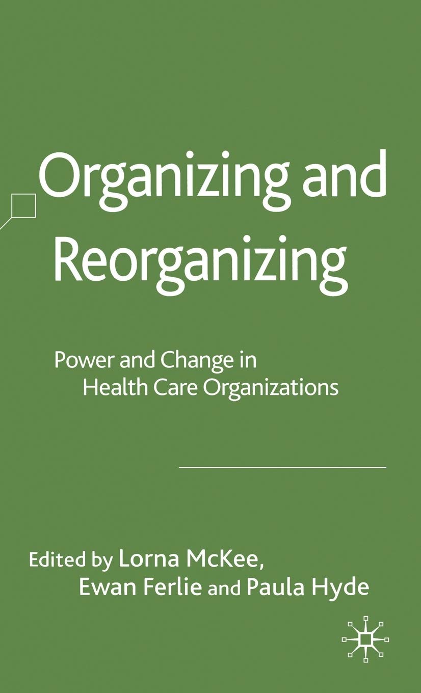 Organizing and Reorganizing: Power and Change in Health Care Organizations (Organizational Behaviour in Healthcare)