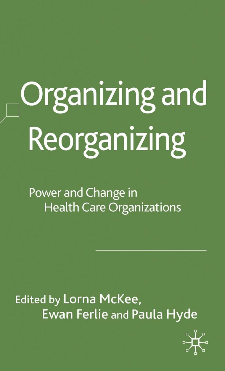Organizing and Reorganizing: Power and Change in Health Care Organizations (Organizational Behaviour in Healthcare)