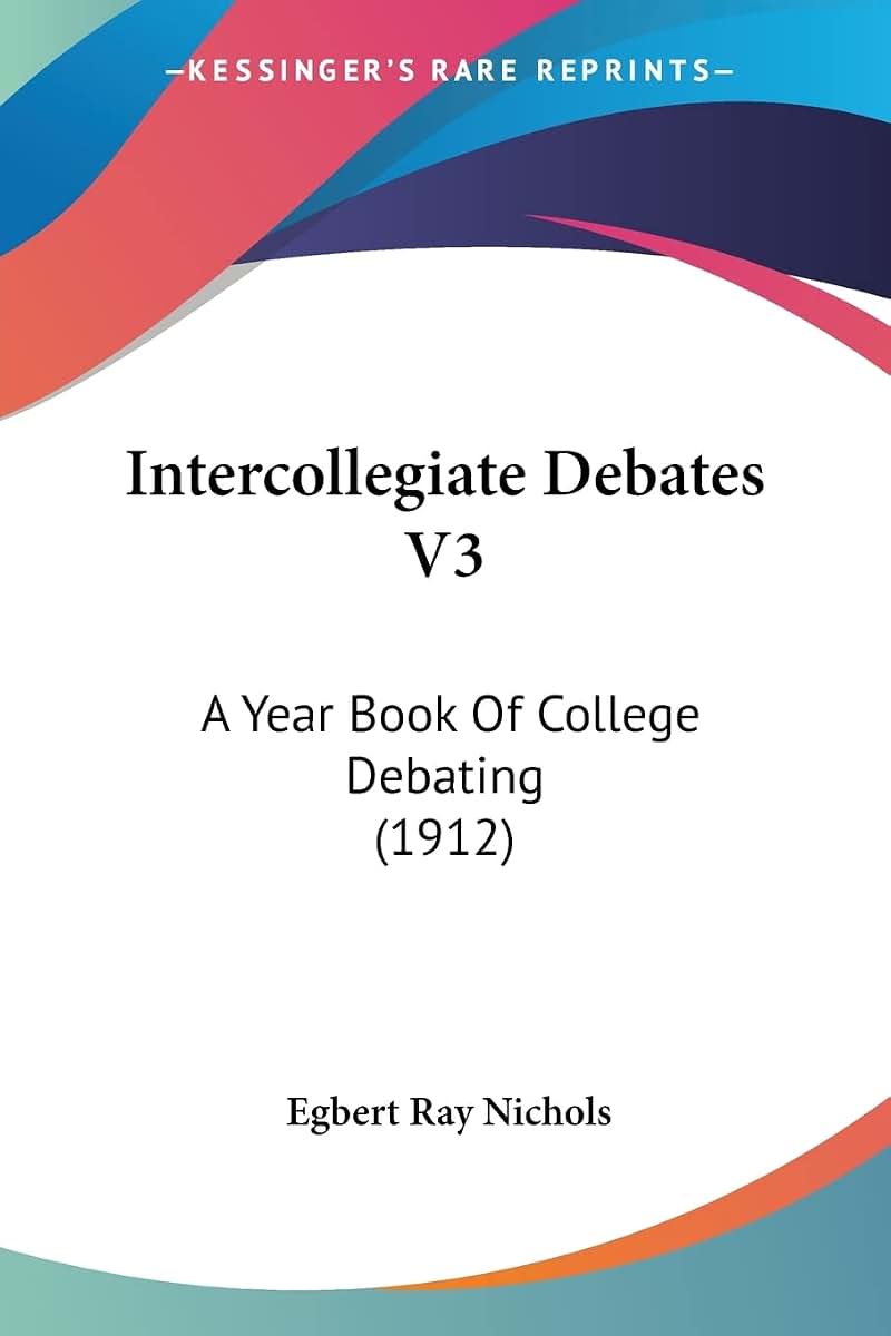 Intercollegiate Debates V3: A Year Book Of College Debating (1912)