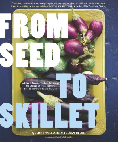 From Seed to Skillet: A Guide to Growing, Tending, Harvesting, and Cooking Up Fresh, Healthy Food to Share with People You Love