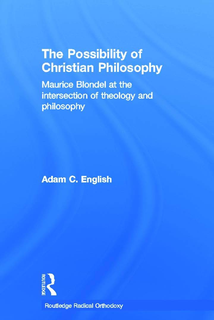 The Possibility of Christian Philosophy: Maurice Blondel at the Intersection of Theology and Philosophy (Routledge Radical Orthodoxy)