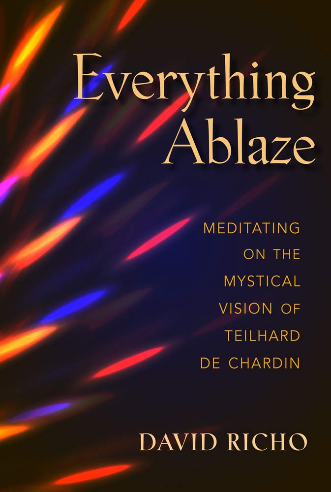 Everything Ablaze: Meditating on the Mystical Vision of Teilhard de Chardin