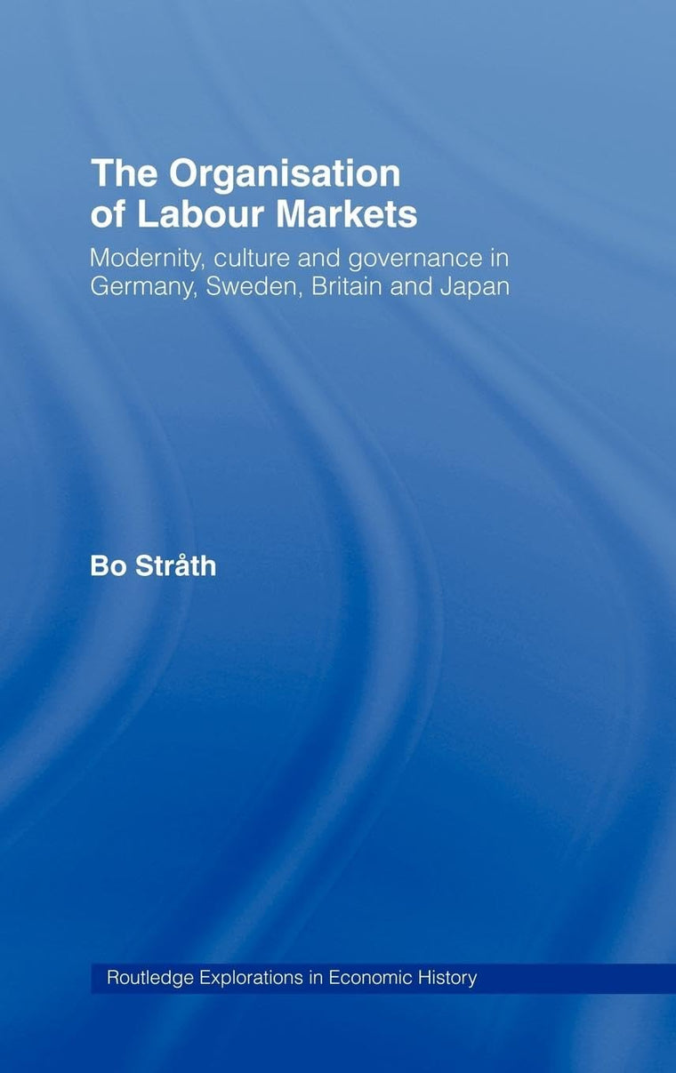 The Organization of Labour Markets: Modernity, Culture and Governance in Germany, Sweden, Britain and Japan (Routledge Explorations in Economic History)