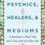 Psychics, Healers, & Mediums: A Journalist, a Road Trip, and Voices from the Other Side