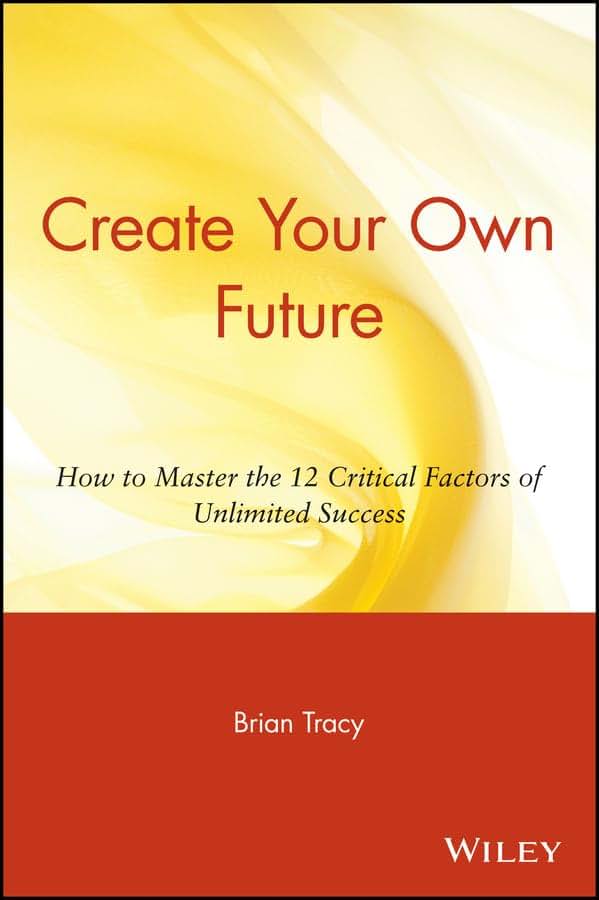 Tracy Create Your Own Future: How to Master the 12 Critical Factors of Unlimited Success