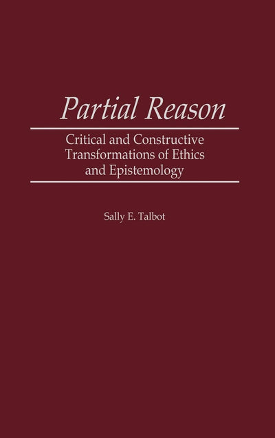 Partial Reason: Critical and Constructive Transformations of Ethics and Epistemology (Contributions in Philosophy)