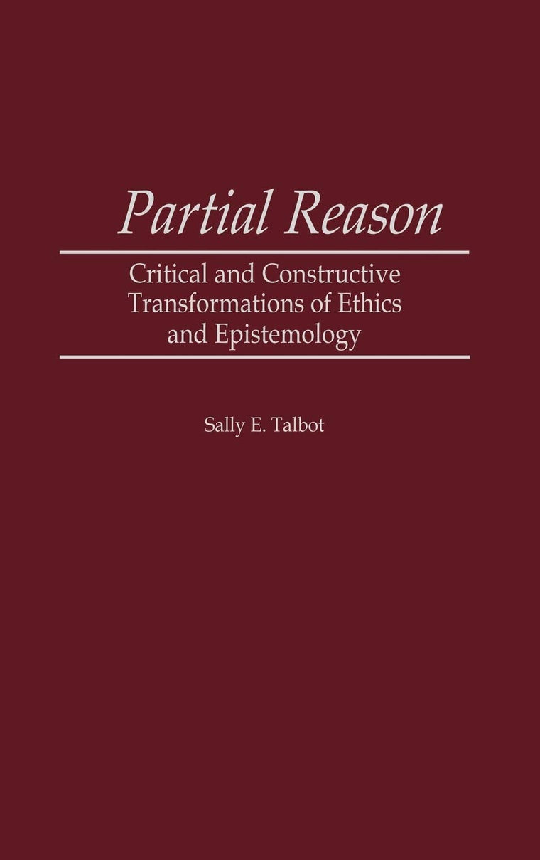 Partial Reason: Critical and Constructive Transformations of Ethics and Epistemology (Contributions in Philosophy)