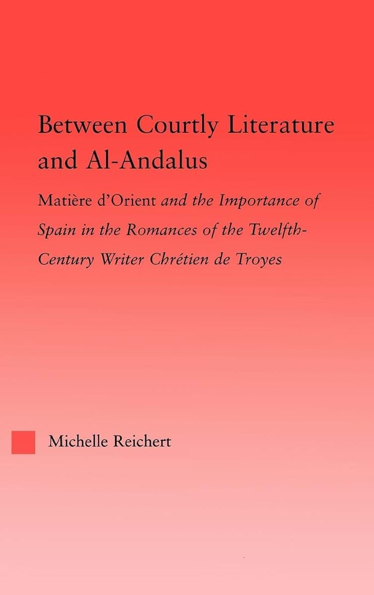 Between Courtly Literature and Al-Andaluz: Oriental Symbolism and Influences in the Romances of Chretien de Troyes (Studies in Medieval History and Culture)