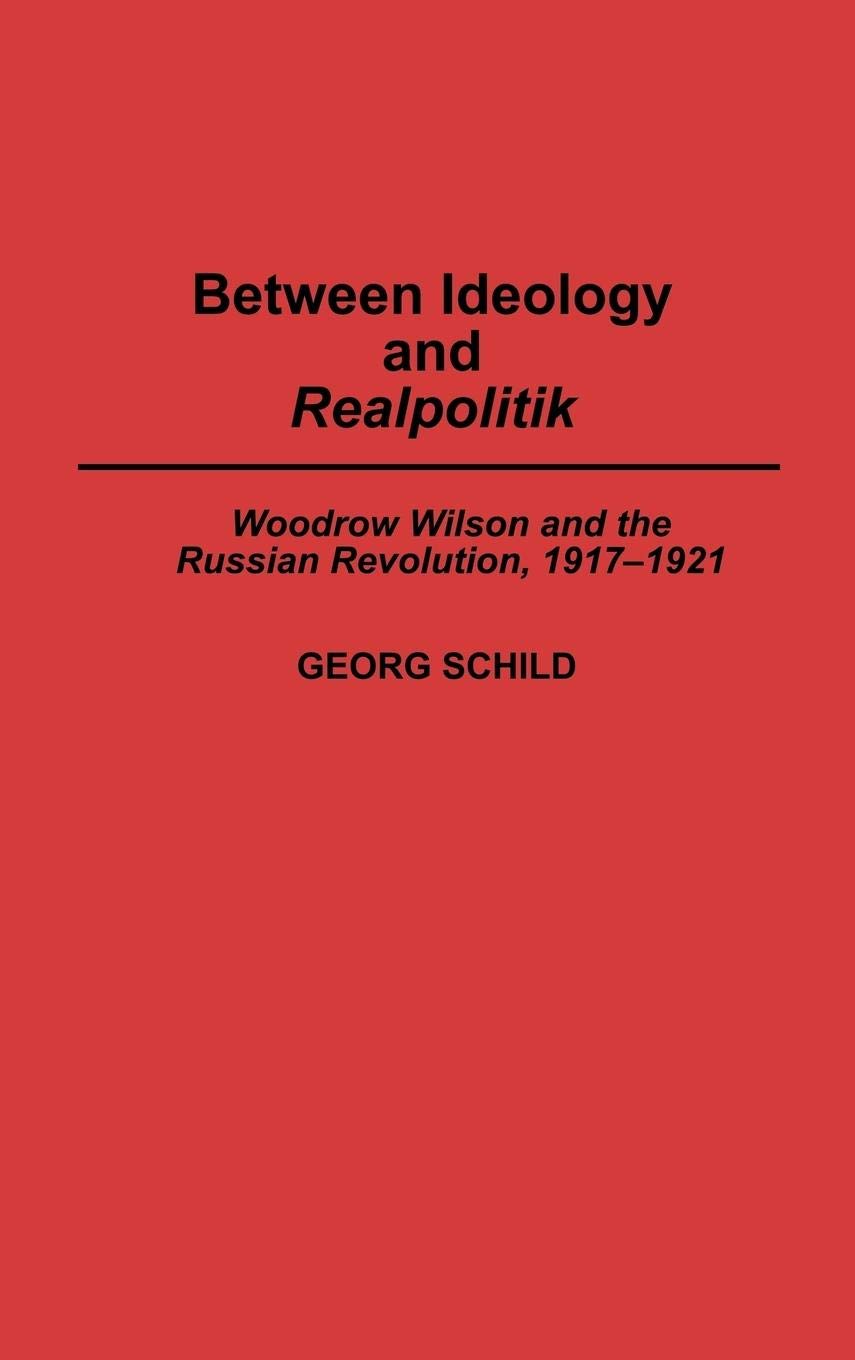 Between Ideology and Realpolitik: Woodrow Wilson and the Russian Revolution, 1917-1921 (Contributions to the Study of World History)