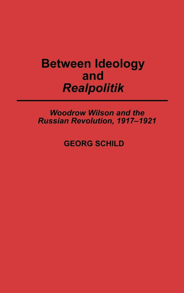 Between Ideology and Realpolitik: Woodrow Wilson and the Russian Revolution, 1917-1921 (Contributions to the Study of World History)