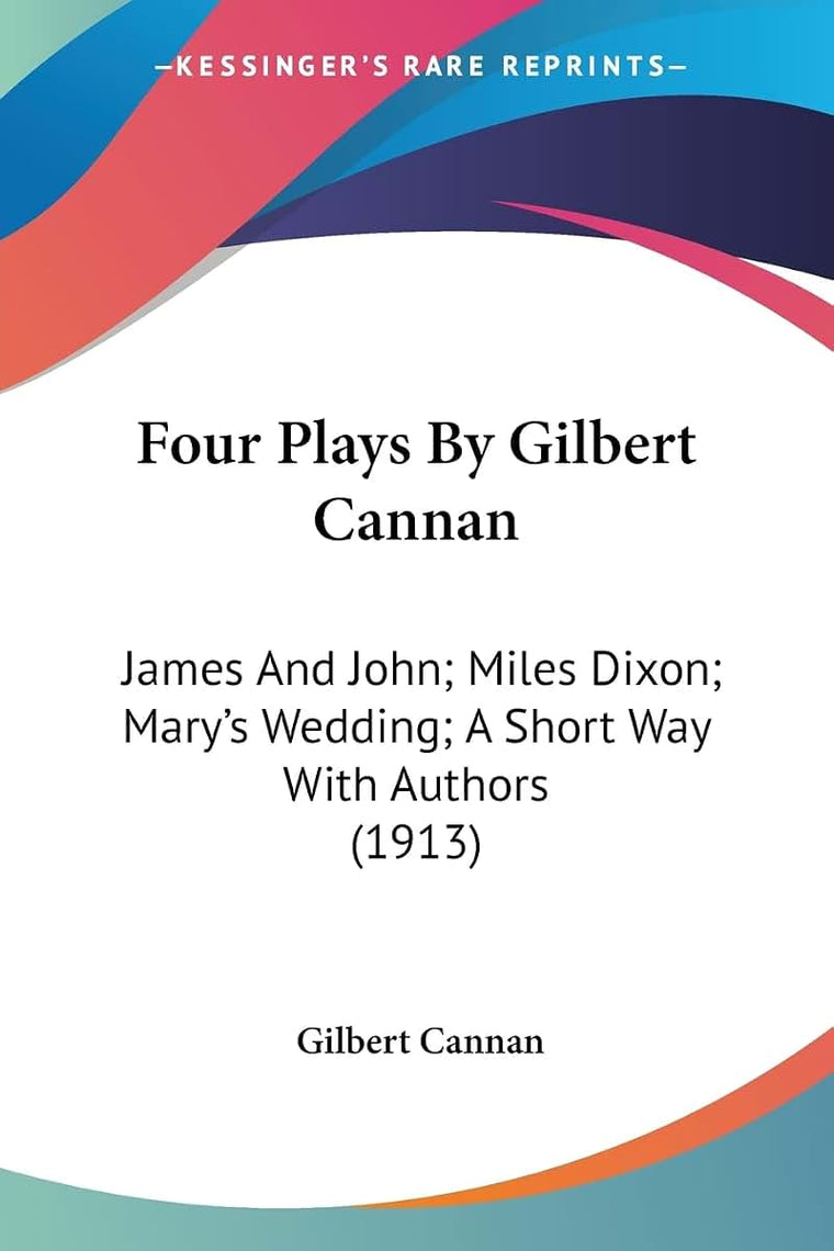 Four Plays By Gilbert Cannan: James And John; Miles Dixon; Mary's Wedding; A Short Way With Authors (1913)