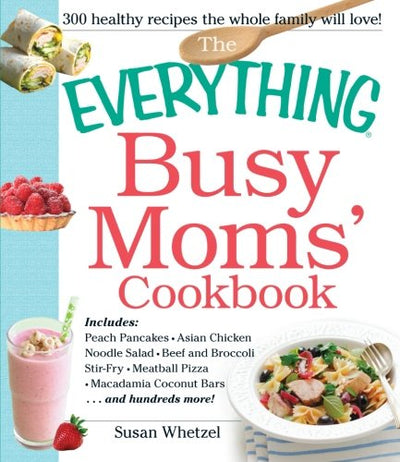 The Everything Busy Moms' Cookbook: Includes Peach Pancakes, Asian Chicken Noodle Salad, Beef and Broccoli Stir-Fry, Meatball Pizza, Macadamia Coconut Bars and hundreds more! (Everything Series)