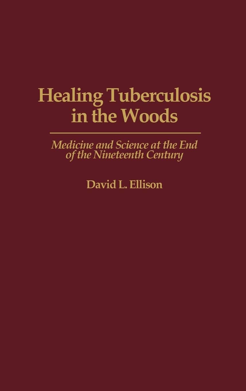 Healing Tuberculosis in the Woods: Medicine and Science at the End of the Nineteenth Century (Contributions in Medical Studies)