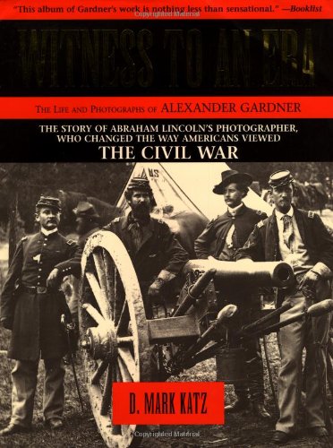 Witness to an Era: The Life and Photographs of Alexander Gardner : The Civil War, Lincoln, and the West