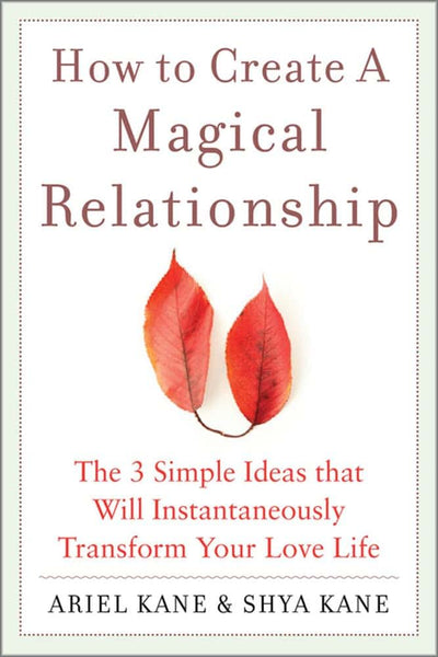 How to Create a Magical Relationship: The 3 Simple Ideas that Will Instantaneously Transform Your Love Life