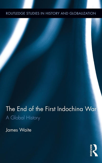 The End of the First Indochina War: A Global History (Routledge Studies on History and Globalization)