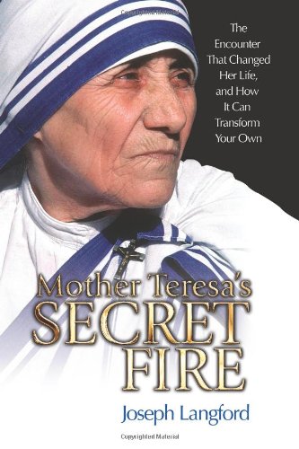 Mother Teresas Secret Fire: The Encounter That Changed Her Life and How It Can Transform Your Own