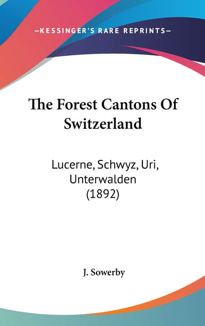 The Forest Cantons Of Switzerland: Lucerne, Schwyz, Uri, Unterwalden (1892)