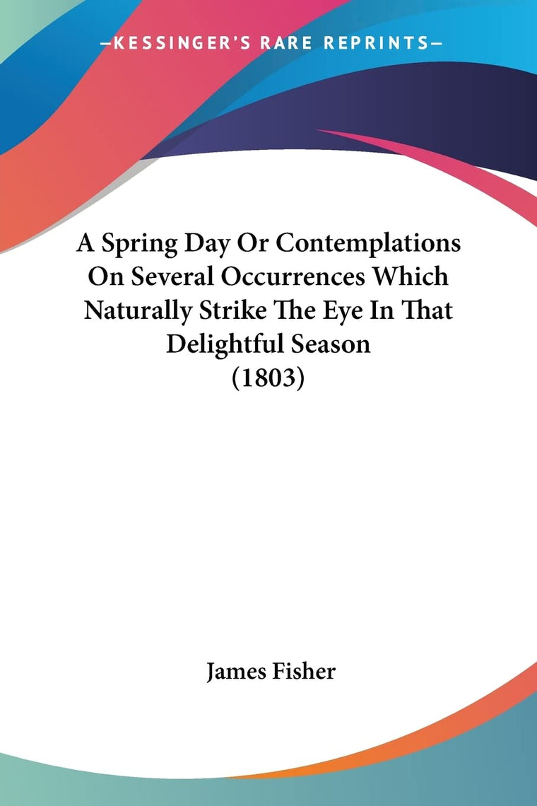 A Spring Day Or Contemplations On Several Occurrences Which Naturally Strike The Eye In That Delightful Season (1803)