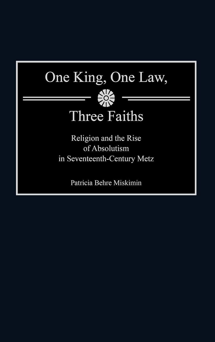 One King, One Law, Three Faiths: Religion and the Rise of Absolutism in Seventeenth-Century Metz (Contributions to the Study of World History)