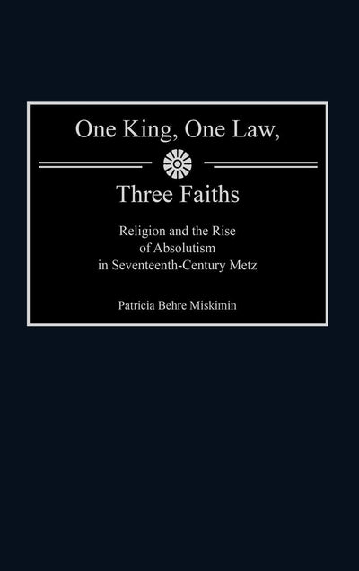 One King, One Law, Three Faiths: Religion and the Rise of Absolutism in Seventeenth-Century Metz (Contributions to the Study of World History)