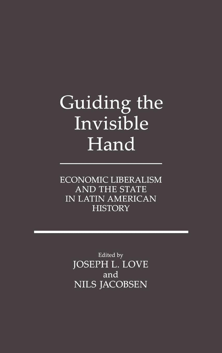 Guiding the Invisible Hand: Economic Liberalism and the State in Latin American History