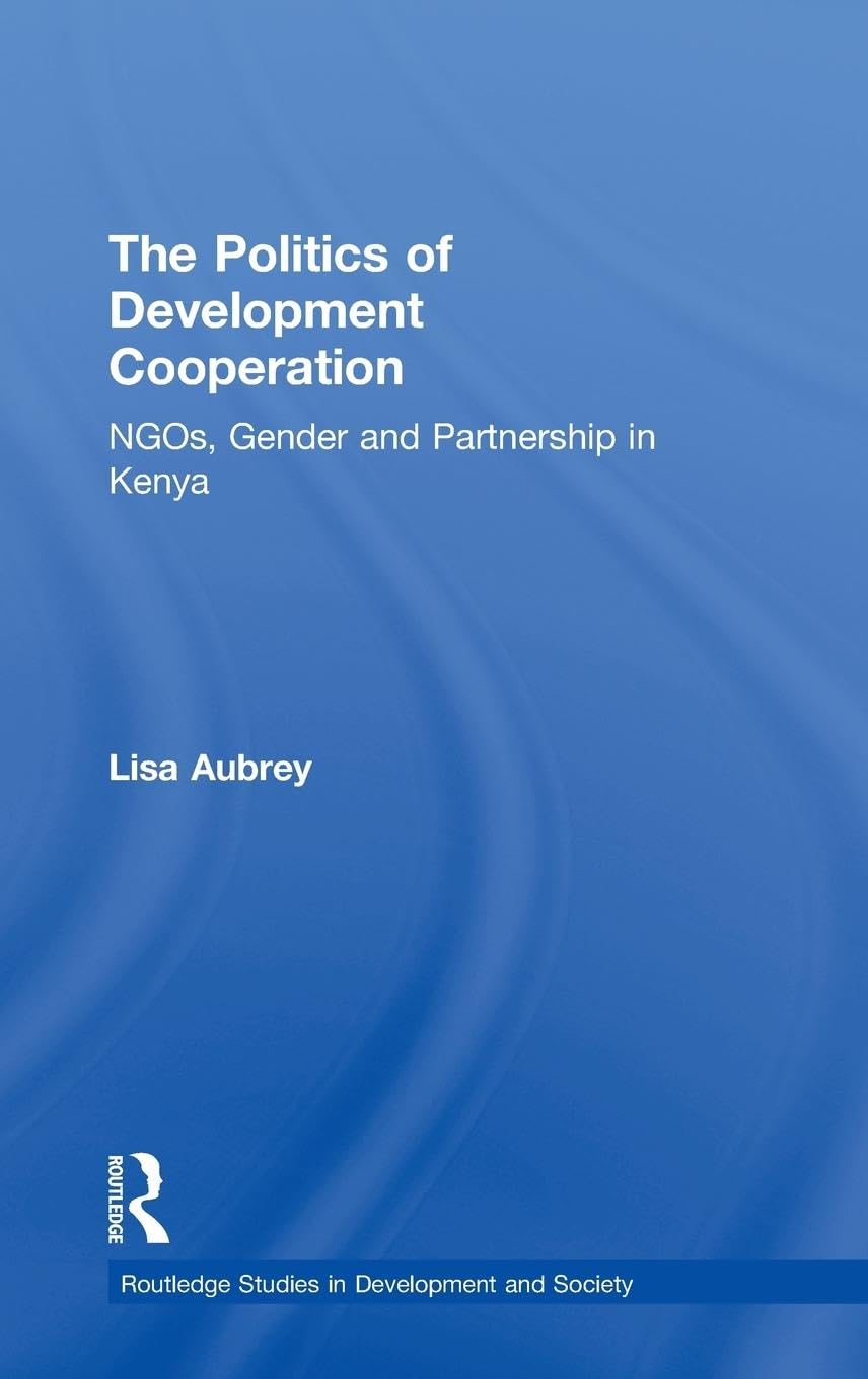 The Politics of Development Co-operation: NGOs, Gender and Partnership in Kenya (Routledge Studies in Development and Society)