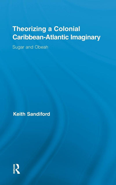Theorizing a Colonial Caribbean-Atlantic Imaginary: Sugar and Obeah (Routledge Research in Atlantic Studies)