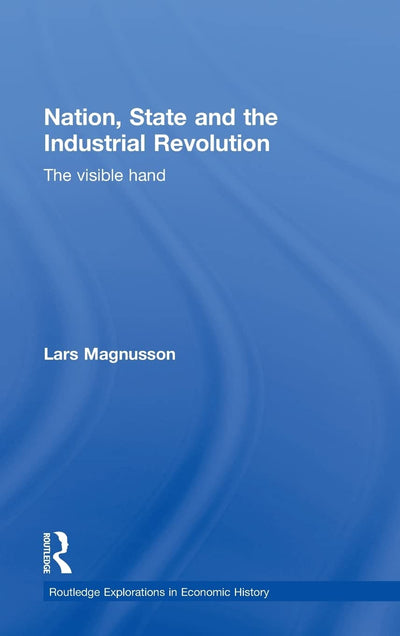 Nation, State and the Industrial Revolution: The Visible Hand (Routledge Explorations in Economic History)