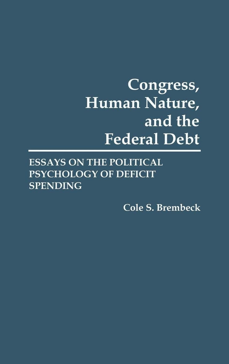 Congress, Human Nature, and the Federal Debt: Essays on the Political Psychology of Deficit Spending
