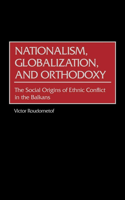 Nationalism, Globalization, and Orthodoxy: The Social Origins of Ethnic Conflict in the Balkans (Contributions to the Study of World History)